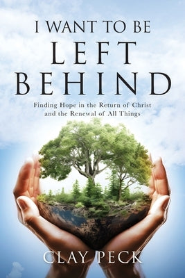 I Want to be Left Behind: Finding Hope in the Return of Christ and the Renewal of All Things by Peck, Clay