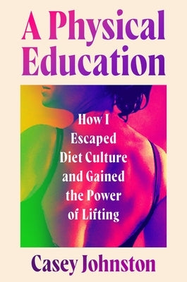 A Physical Education: How I Escaped Diet Culture and Gained the Power of Lifting by Johnston, Casey