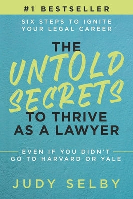 The Untold Secrets to Thrive as a Lawyer: Six Steps to Ignite Your Legal Career Even if You Didn't Go to Harvard or Yale by Selby, Judy