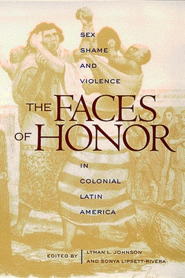 The Faces of Honor: Sex, Shame, and Violence in Colonial Latin America by Johnson, Lyman L.