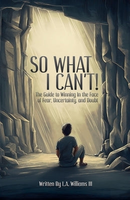 So What I Can't! The Guide to Winning in The Face of Fear, Uncertainty, and Doubt by Williams, La, III