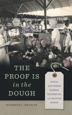 The Proof Is in the Dough: Rural Southern Women, Extension, and Making Money by Beasley, Kathryn L.