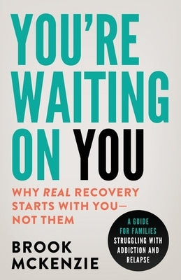 You're Waiting On You: A Guide For Families Struggling With Addiction and Relapse by McKenzie, Brook