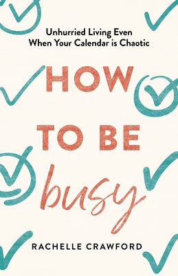 How to Be Busy: Unhurried Living Even When Your Calendar Is Chaotic by Crawford, Rachelle