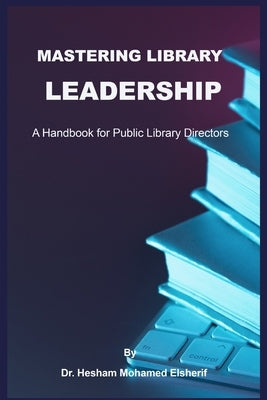 Mastering Library Leadership: A Handbook for Public Library Directors by Elsherif, Hesham Mohamed