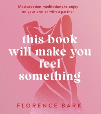 This Book Will Make You Feel Something: Masturbation Meditations to Use on Your Own or with a Partner by Bark, Florence