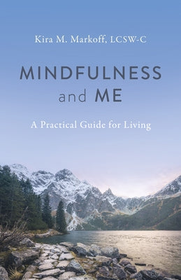 Mindfulness and Me: A Practical Guide for Living by Kira M. Markoff Lcsw-C