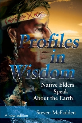 Profiles in Wisdom: Native Elders Speak about the Earth by McFadden, Steven