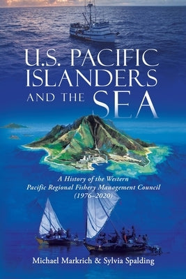 U.S. Pacific Islanders and the Sea: A History of the Western Pacific Regional Fishery Management Council (1976-2020) by Markrich, Michael