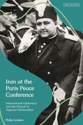 Iran at the Paris Peace Conference: International Diplomacy and the Pursuit of Imperial Nationalism by Grobien, Philip