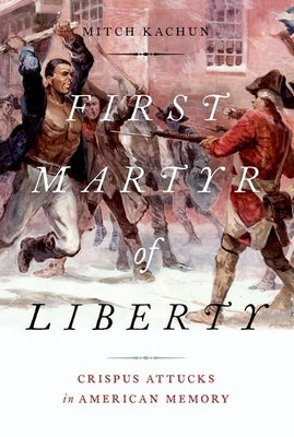 First Martyr of Liberty: Crispus Attucks in American Memory by Kachun, Mitch