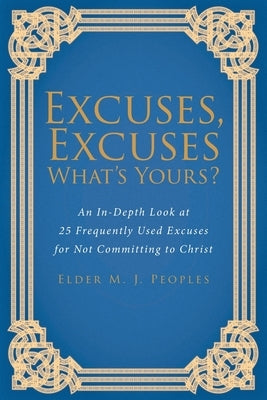 Excuses, Excuses What's Yours?: An In-Depth Look at 25 Frequently Used Excuses for Not Committing to Christ by Peoples, Elder M. J.