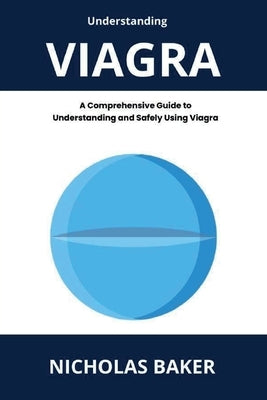 Understanding VIAGRA - A Comprehensive Guide to Understanding and Safely Using Viagra by Baker, Nicholas