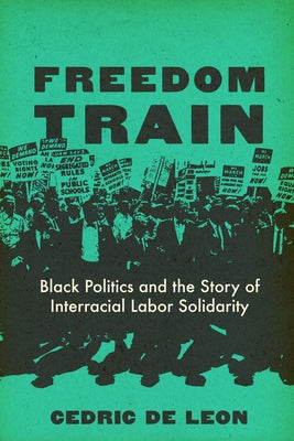 Freedom Train: Black Politics and the Story of Interracial Labor Solidarity by de Leon, Cedric