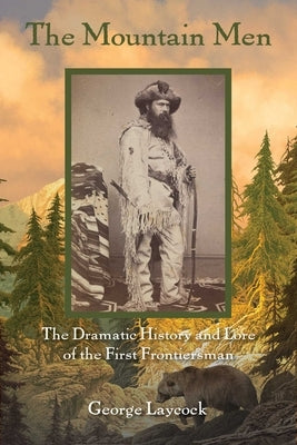 The Mountain Men: The Dramatic History And Lore Of The First Frontiersmen by Laycock, George