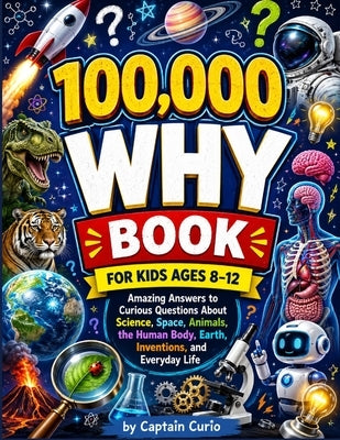 100,000 why Book for Kids Ages 8-12: Amazing Answers to Curious Questions About Science, Space, Animals, the Human Body, Earth, Inventions, and Everyd by Curio, Captain