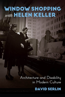 Window Shopping with Helen Keller: Architecture and Disability in Modern Culture by Serlin, David