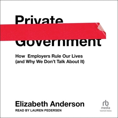 Private Government: How Employers Rule Our Lives (and Why We Don't Talk about It) by Anderson, Elizabeth