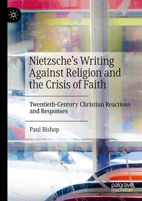 Nietzsche's Writing Against Religion and the Crisis of Faith: Twentieth-Century Christian Reactions and Responses by Bishop, Paul