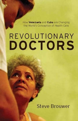 Revolutionary Doctors: How Venezuela and Cuba Are Changing the World's Conception of Health Care by Brouwer, Steve Brouwer