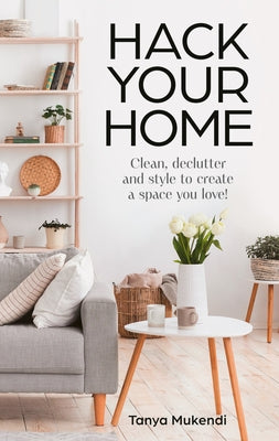 Hack Your Home: Clean, Declutter and Style to a Create a Space You Love! by Mukendi, Tanya