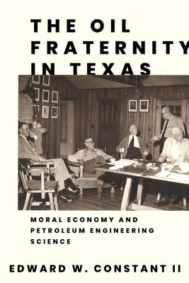 The Oil Fraternity in Texas: Moral Economy and Petroleum Engineering Science by Constant, Edward W.