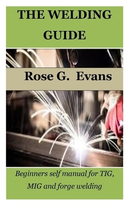 The Welding Guide: Beginners self manual for TIG, MIG and forge welding by Evans, Rose G.