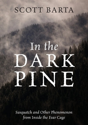 In the Dark Pine: Sasquatch and Other Phenomenon from Inside the Fear Cage by Barta, Scott