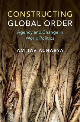 Constructing Global Order: Agency and Change in World Politics by Acharya, Amitav