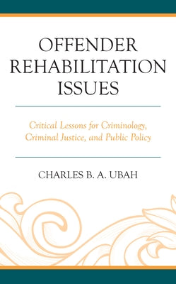 Offender Rehabilitation Issues: Critical Lessons for Criminology, Criminal Justice, and Public Policy by Ubah, Charles B. a.