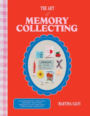 The Art of Memory Collecting: Create Scrapbooks, Zines, Trinkets, Collages and Keepsakes to Preserve Treasured Moments by Calvi, Martina