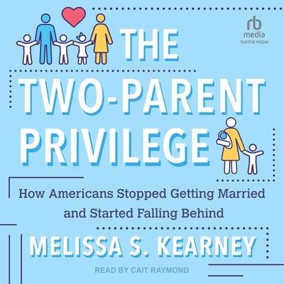 The Two-Parent Privilege: How Americans Stopped Getting Married and Started Falling Behind by Kearney, Melissa S.