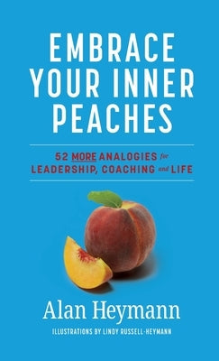 Embrace Your Inner Peaches: 50 More Analogies for Leadership, Coaching and Life by Heymann, Alan