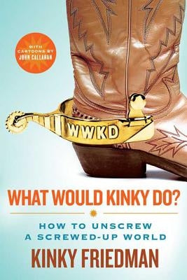 What Would Kinky Do?: How to Unscrew a Screwed-Up World by Friedman, Kinky