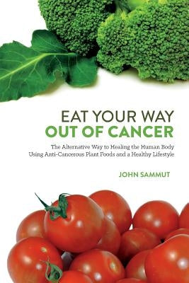 Eat Your Way Out Of Cancer: The Alternative Way to Healing the Human Body Using Anti-Cancerous Plant Foods. by Sammut, John