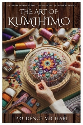 The Art of Kumihimo: A Comprehensive Guide to Traditional Japanese Braiding by Michael, Prudence