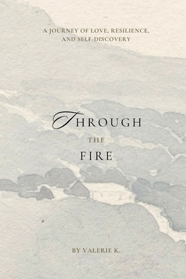 Through The Fire: A Journey of Love, Resilience, and Self-Discovery by K, Valerie