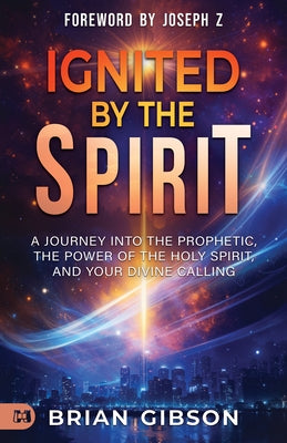 Ignited by the Spirit: A Journey into the Prophetic, the Power of the Holy Spirit, and Your Divine Calling by Gibson, Brian