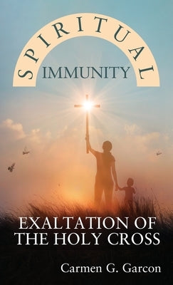 Spiritual Immunity: Exaltation of the Holy Cross by Garcon, Carmen G.