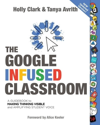 The Google Infused Classroom: A Guidebook to Making Thinking Visible and Amplifying Student Voice by Clark, Holly
