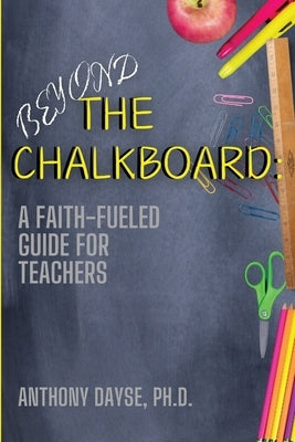 Beyond The Chalkboard: A Faith-Fueled Guide For Teachers by Dayse, Anthony