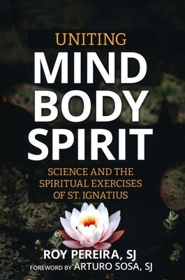 Uniting Mind, Body, Spirit: Science and the Spiritual Exercises of St. Ignatius by Pereira, Roy