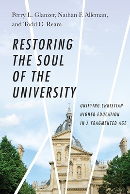 Restoring the Soul of the University: Unifying Christian Higher Education in a Fragmented Age by Glanzer, Perry L.