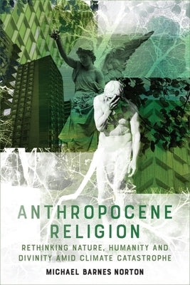 Anthropocene Religion: Rethinking Nature, Humanity and Divinity Amid Climate Catastrophe by Norton, Michael Barnes