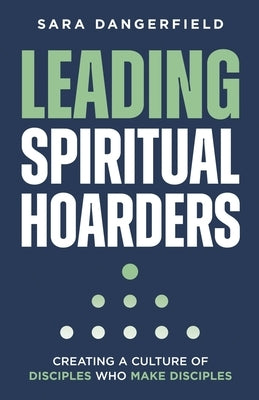 Leading Spiritual Hoarders: Creating a Culture of Disciples Who Make Disciples by Dangerfield, Sara