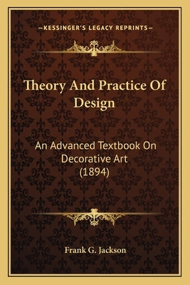 Theory And Practice Of Design: An Advanced Textbook On Decorative Art (1894) by Jackson, Frank G.