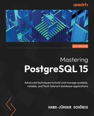 Mastering PostgreSQL 15 - Fifth Edition: Advanced techniques to build and manage scalable, reliable, and fault-tolerant database applications by Sch&#246;nig, Hans-J&#252;rgen