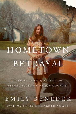 Hometown Betrayal: A Tragic Story of Secrecy and Sexual Abuse in Mormon Country by Benedek, Emily