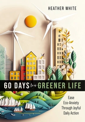 60 Days to a Greener Life: Ease Eco-Anxiety Through Joyful Daily Action by White, Heather