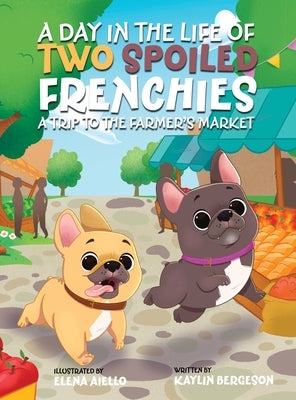 A Day in the Life of Two Spoiled Frenchies: A Trip to the Farmer's Market by Bergeson, Kaylin